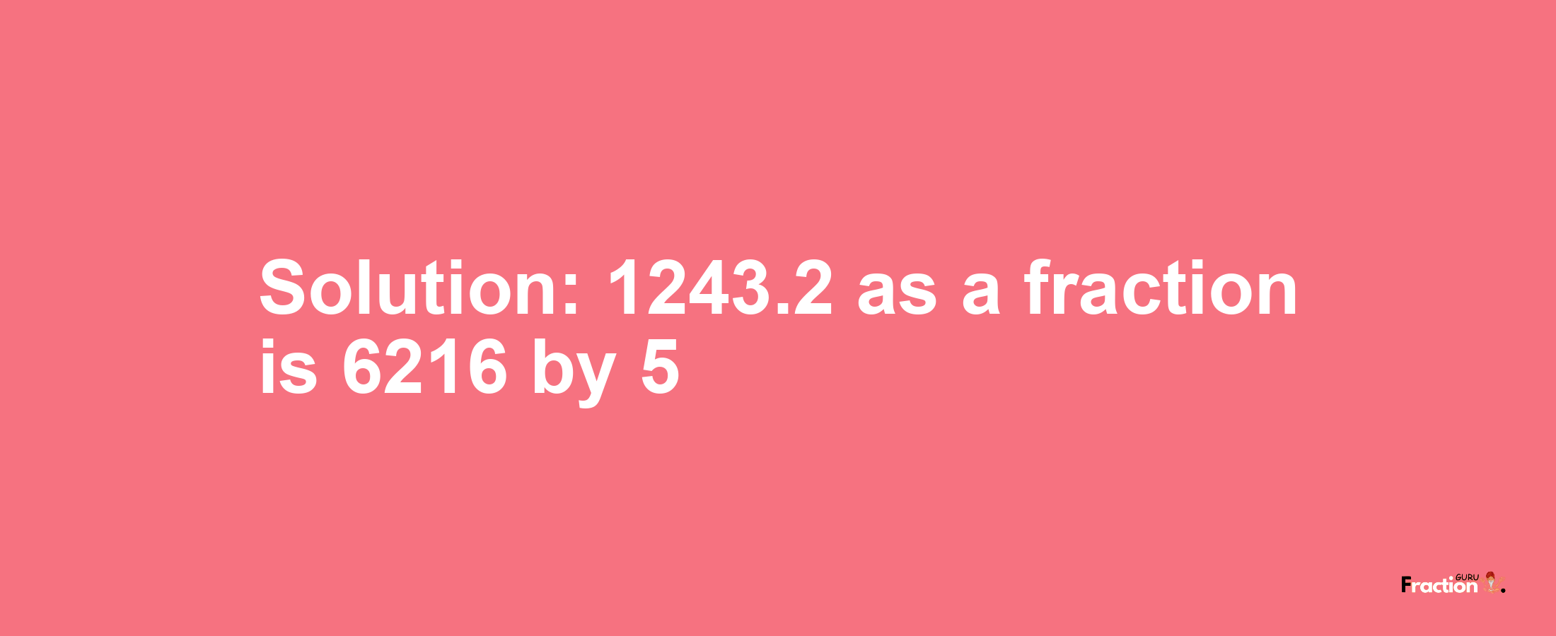 Solution:1243.2 as a fraction is 6216/5